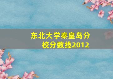 东北大学秦皇岛分校分数线2012