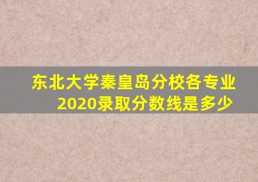 东北大学秦皇岛分校各专业2020录取分数线是多少