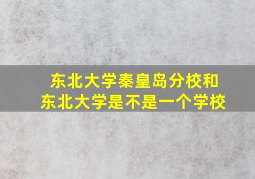 东北大学秦皇岛分校和东北大学是不是一个学校