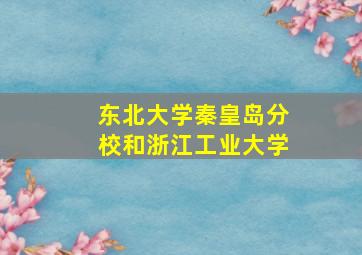 东北大学秦皇岛分校和浙江工业大学