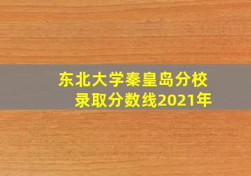 东北大学秦皇岛分校录取分数线2021年