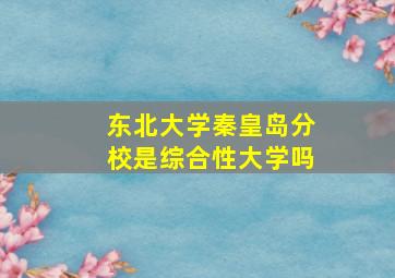 东北大学秦皇岛分校是综合性大学吗