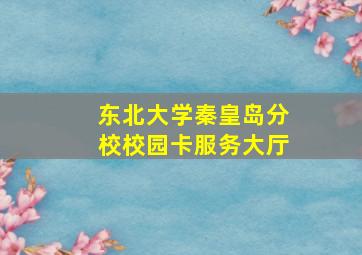 东北大学秦皇岛分校校园卡服务大厅