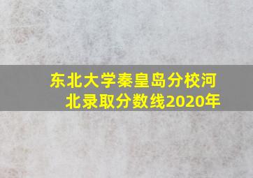 东北大学秦皇岛分校河北录取分数线2020年