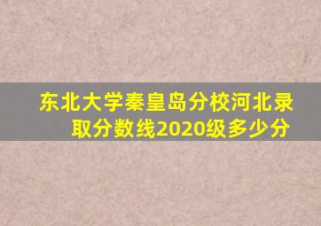 东北大学秦皇岛分校河北录取分数线2020级多少分