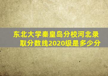 东北大学秦皇岛分校河北录取分数线2020级是多少分