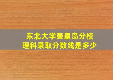 东北大学秦皇岛分校理科录取分数线是多少