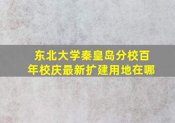 东北大学秦皇岛分校百年校庆最新扩建用地在哪