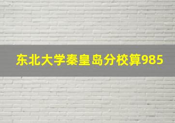 东北大学秦皇岛分校算985