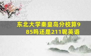 东北大学秦皇岛分校算985吗还是211呢英语