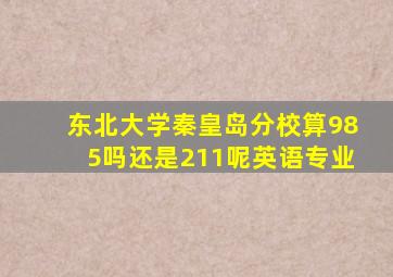 东北大学秦皇岛分校算985吗还是211呢英语专业