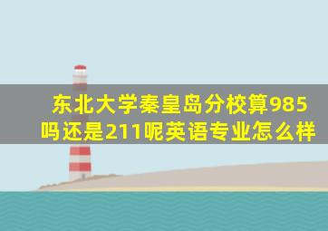 东北大学秦皇岛分校算985吗还是211呢英语专业怎么样