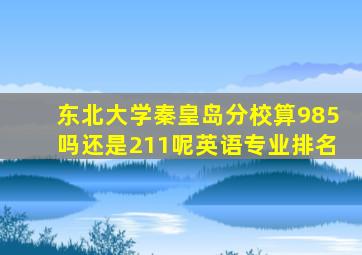 东北大学秦皇岛分校算985吗还是211呢英语专业排名