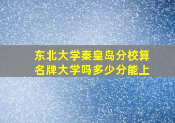 东北大学秦皇岛分校算名牌大学吗多少分能上