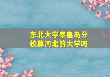 东北大学秦皇岛分校算河北的大学吗