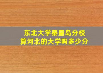 东北大学秦皇岛分校算河北的大学吗多少分