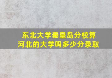 东北大学秦皇岛分校算河北的大学吗多少分录取