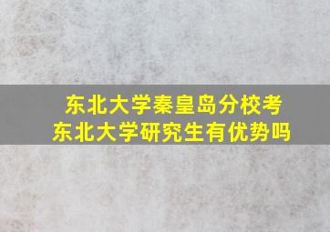 东北大学秦皇岛分校考东北大学研究生有优势吗