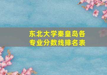 东北大学秦皇岛各专业分数线排名表