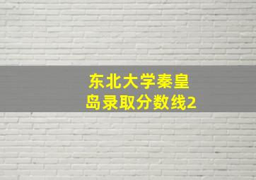 东北大学秦皇岛录取分数线2