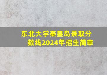 东北大学秦皇岛录取分数线2024年招生简章