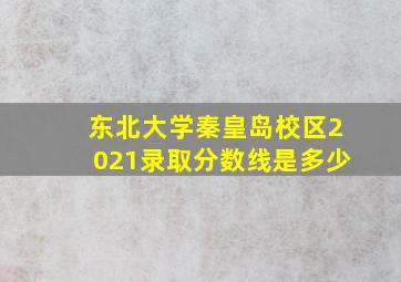 东北大学秦皇岛校区2021录取分数线是多少