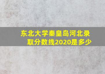 东北大学秦皇岛河北录取分数线2020是多少