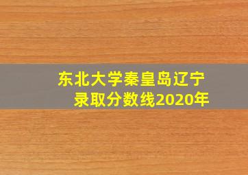 东北大学秦皇岛辽宁录取分数线2020年