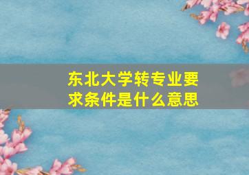 东北大学转专业要求条件是什么意思