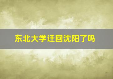 东北大学迁回沈阳了吗