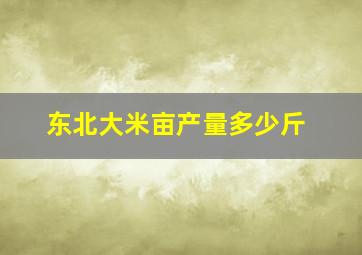 东北大米亩产量多少斤