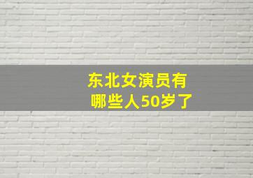 东北女演员有哪些人50岁了