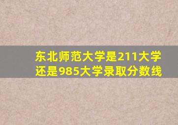 东北师范大学是211大学还是985大学录取分数线