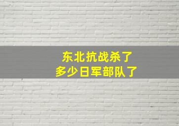 东北抗战杀了多少日军部队了