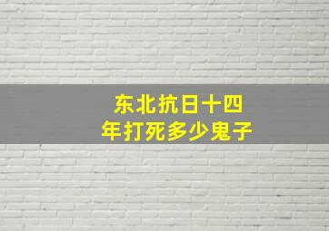 东北抗日十四年打死多少鬼子