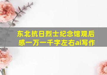 东北抗日烈士纪念馆观后感一万一千字左右ai写作