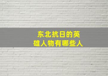 东北抗日的英雄人物有哪些人