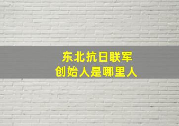 东北抗日联军创始人是哪里人