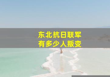 东北抗日联军有多少人叛变