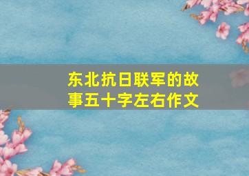 东北抗日联军的故事五十字左右作文