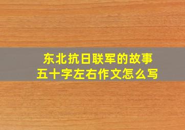 东北抗日联军的故事五十字左右作文怎么写