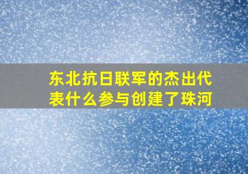 东北抗日联军的杰出代表什么参与创建了珠河