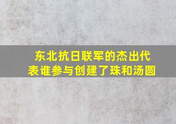 东北抗日联军的杰出代表谁参与创建了珠和汤圆