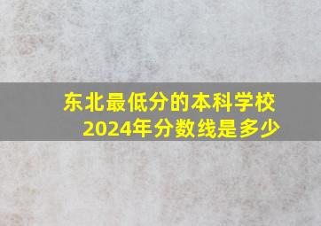 东北最低分的本科学校2024年分数线是多少