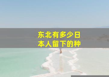 东北有多少日本人留下的种