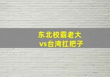 东北校霸老大vs台湾扛把子