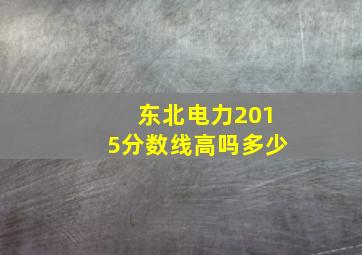 东北电力2015分数线高吗多少