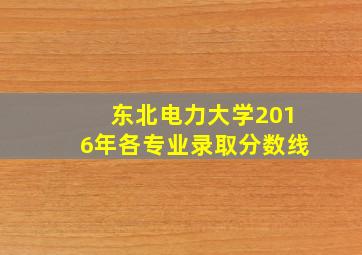 东北电力大学2016年各专业录取分数线