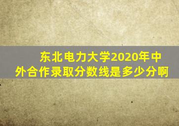 东北电力大学2020年中外合作录取分数线是多少分啊