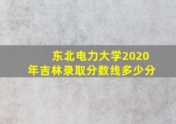 东北电力大学2020年吉林录取分数线多少分